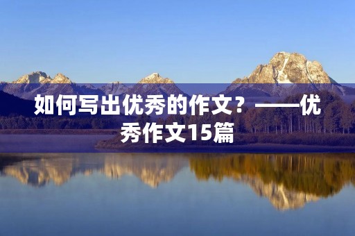 如何写出优秀的作文?——优秀作文15篇 如何写出优秀的作文?——优秀作文15篇