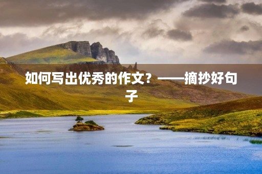 如何写出优秀的作文?——摘抄好句子 如何写出优秀的作文?——摘抄好句子
