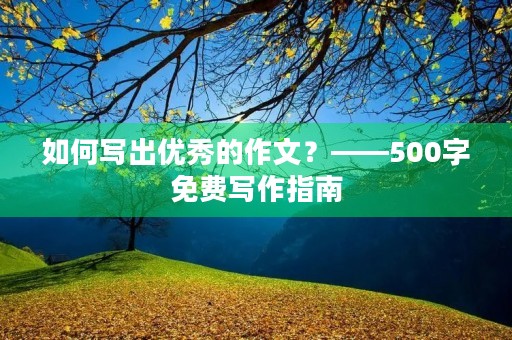 如何写出优秀的作文?——500字免费写作指南 如何写出优秀的作文?——500字免费写作指南