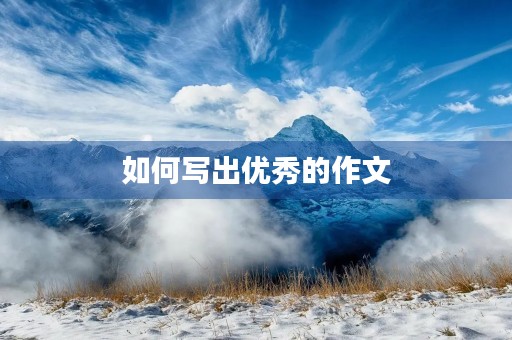 如何写出优秀的作文 如何写出优秀的作文