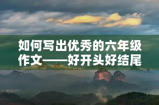 如何写出优秀的六年级作文——好开头好结尾摘抄大全