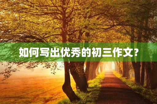如何写出优秀的初三作文? 如何写出优秀的初三作文?