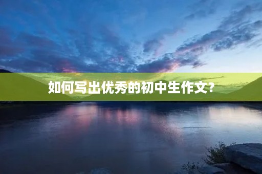 如何写出优秀的初中生作文? 如何写出优秀的初中生作文?