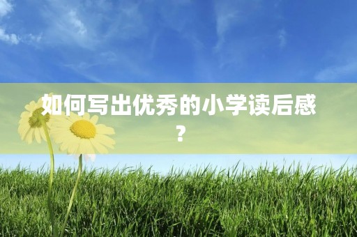 如何写出优秀的小学读后感? 如何写出优秀的小学读后感?