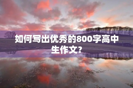 如何写出优秀的800字高中生作文? 如何写出优秀的800字高中生作文?