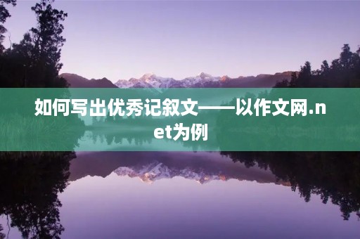 如何写出优秀记叙文——以作文网.net为例 如何写出优秀记叙文——以作文网.net为例