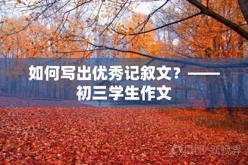 如何写出优秀记叙文?——初三学生作文 如何写出优秀记叙文?——初三学生作文