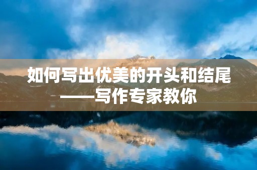 如何写出优美的开头和结尾——写作专家教你 如何写出优美的开头和结尾——写作专家教你
