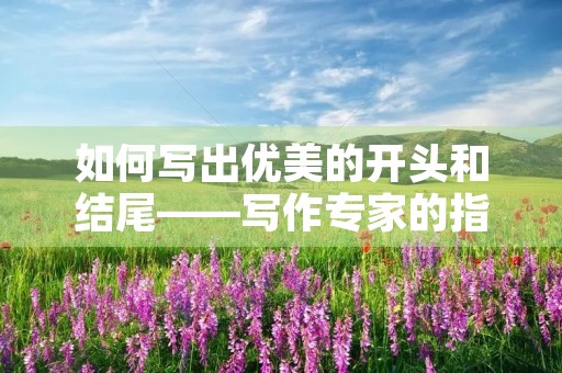 如何写出优美的开头和结尾——写作专家的指导