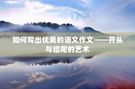 如何写出优美的语文作文——开头与结尾的艺术