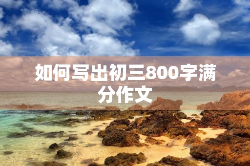 如何写出初三800字满分作文 如何写出初三800字满分作文