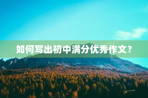 如何写出初中满分优秀作文? 如何写出初中满分优秀作文?