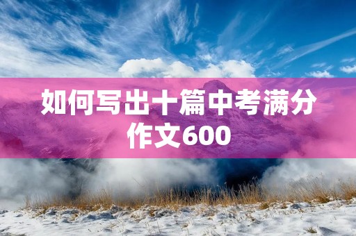 如何写出十篇中考满分作文600