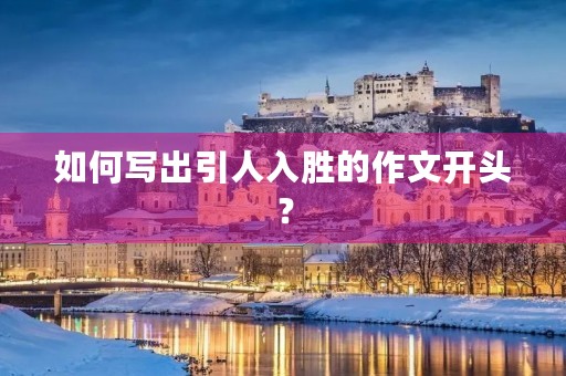 如何写出引人入胜的作文开头？