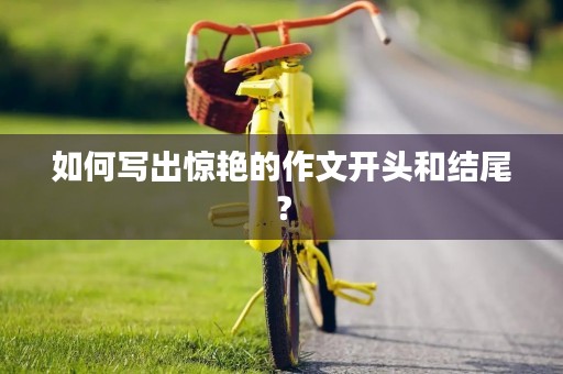 如何写出惊艳的作文开头和结尾？
