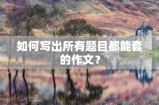 如何写出所有题目都能套的作文？