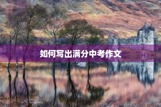如何写出满分中考作文 如何写出满分中考作文