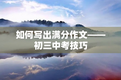 如何写出满分作文——初三中考技巧 如何写出满分作文——初三中考技巧