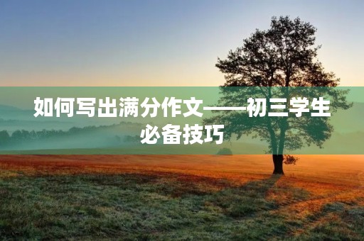 如何写出满分作文——初三学生必备技巧 如何写出满分作文——初三学生必备技巧