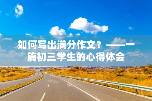 如何写出满分作文?——一篇初三学生的心得体会 如何写出满分作文?——一篇初三学生的心得体会