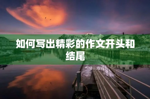 如何写出精彩的作文开头和结尾 如何写出精彩的作文开头和结尾