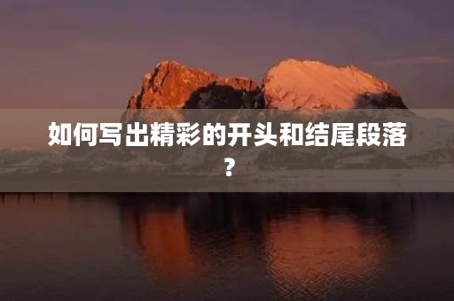 如何写出精彩的开头和结尾段落？
