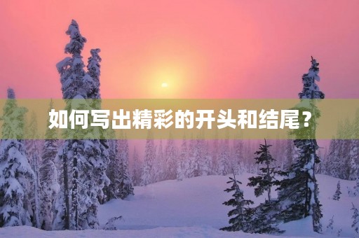 如何写出精彩的开头和结尾？