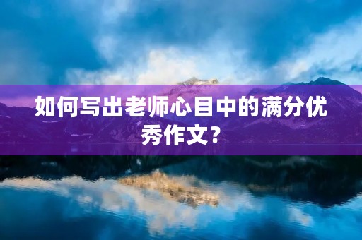 如何写出老师心目中的满分优秀作文？