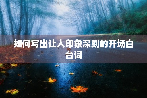 如何写出让人印象深刻的开场白台词 如何写出让人印象深刻的开场白台词