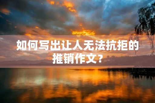 如何写出让人无法抗拒的推销作文? 如何写出让人无法抗拒的推销作文?
