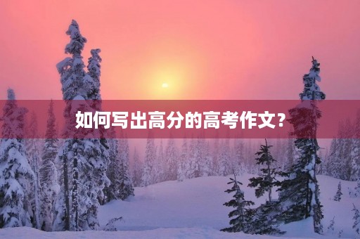 如何写出高分的高考作文? 如何写出高分的高考作文?