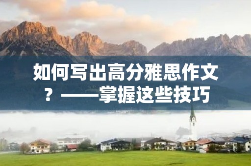 如何写出高分雅思作文？——掌握这些技巧，让你轻松过关