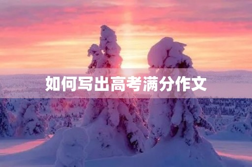 如何写出高考满分作文 如何写出高考满分作文