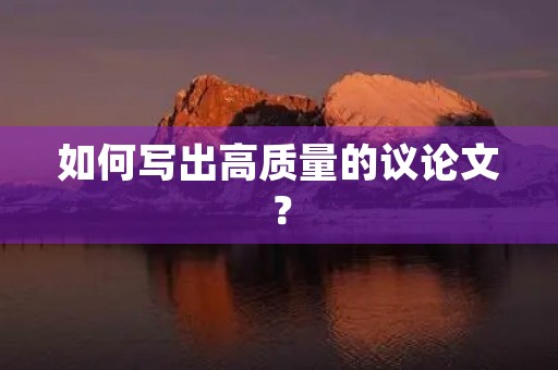 如何写出高质量的议论文? 如何写出高质量的议论文?