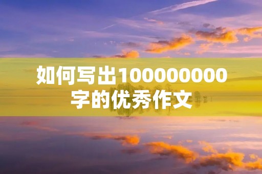 如何写出100000000字的优秀作文 如何写出100000000字的优秀作文