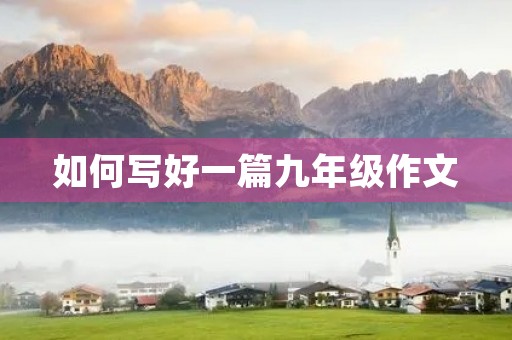 如何写好一篇九年级作文 如何写好一篇九年级作文