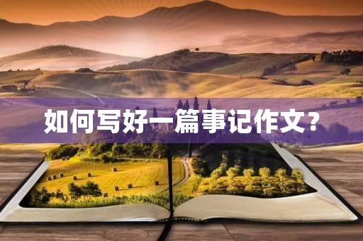 如何写好一篇事记作文? 如何写好一篇事记作文?