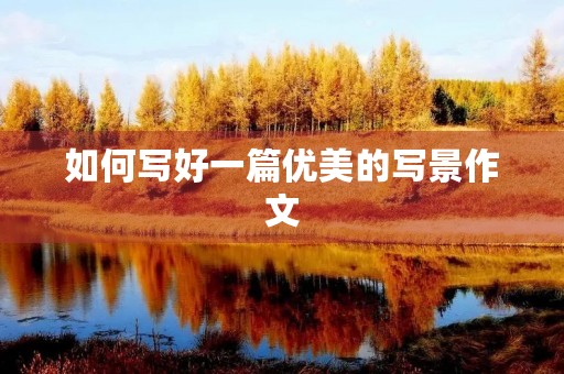 如何写好一篇优美的写景作文 如何写好一篇优美的写景作文