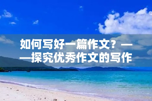 如何写好一篇作文?——探究优秀作文的写作技巧 如何写好一篇作文?——探究优秀作文的写作技巧