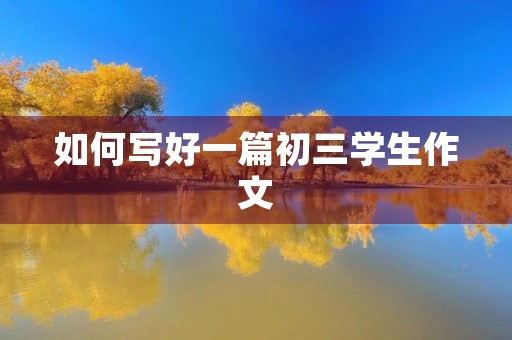 如何写好一篇初三学生作文 如何写好一篇初三学生作文