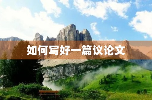 如何写好一篇议论文 如何写好一篇议论文