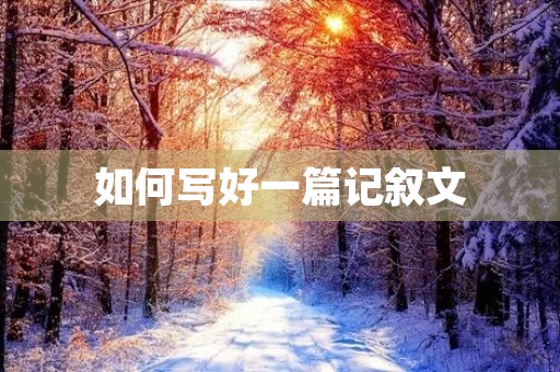 如何写好一篇记叙文