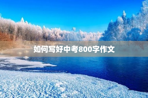 如何写好中考800字作文 如何写好中考800字作文