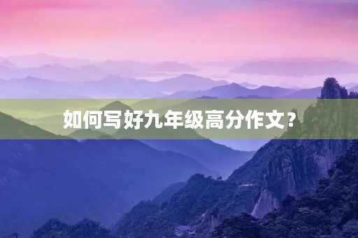如何写好九年级高分作文? 如何写好九年级高分作文?
