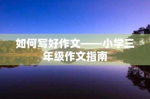 如何写好作文——小学三年级作文指南 如何写好作文——小学三年级作文指南