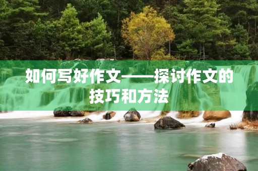 如何写好作文——探讨作文的技巧和方法 如何写好作文——探讨作文的技巧和方法