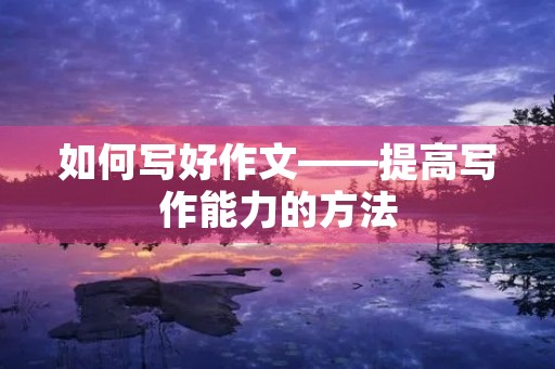 如何写好作文——提高写作能力的方法