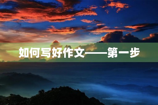 如何写好作文——第一步 如何写好作文——第一步