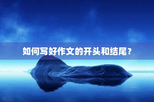 如何写好作文的开头和结尾？
