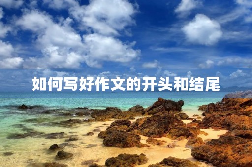 如何写好作文的开头和结尾 如何写好作文的开头和结尾